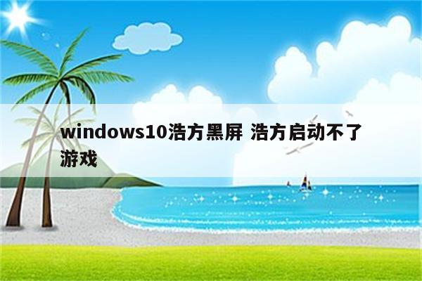 windows10浩方黑屏 浩方启动不了游戏