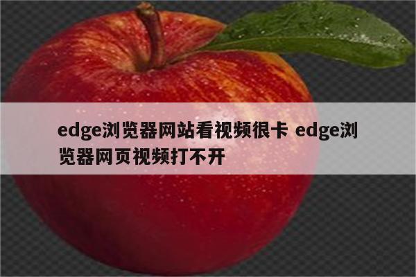edge浏览器网站看视频很卡 edge浏览器网页视频打不开