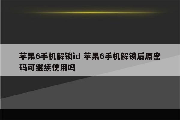 苹果6手机解锁id 苹果6手机解锁后原密码可继续使用吗