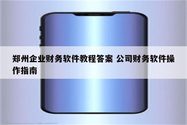 郑州企业财务软件教程答案 公司财务软件操作指南