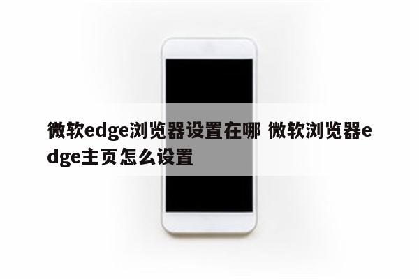 微软edge浏览器设置在哪 微软浏览器edge主页怎么设置