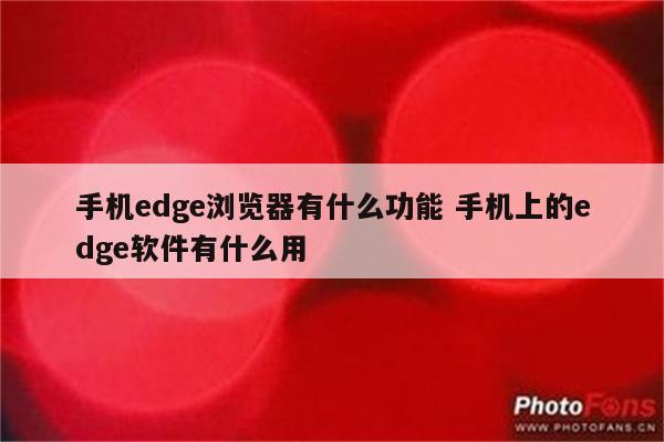 手机edge浏览器有什么功能 手机上的edge软件有什么用