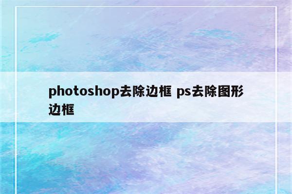 photoshop去除边框 ps去除图形边框