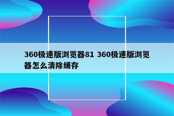 360极速版浏览器81 360极速版浏览器怎么清除缓存
