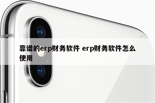靠谱的erp财务软件 erp财务软件怎么使用