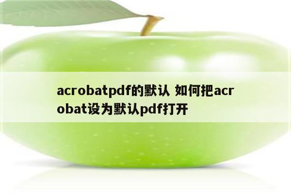 acrobatpdf的默认 如何把acrobat设为默认pdf打开