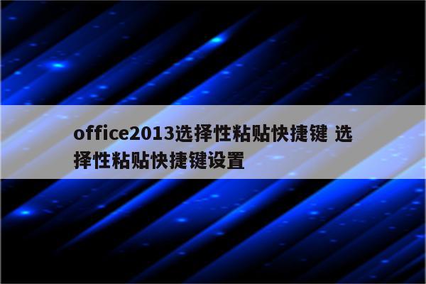 office2013选择性粘贴快捷键 选择性粘贴快捷键设置