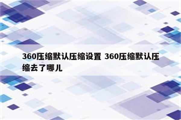 360压缩默认压缩设置 360压缩默认压缩去了哪儿