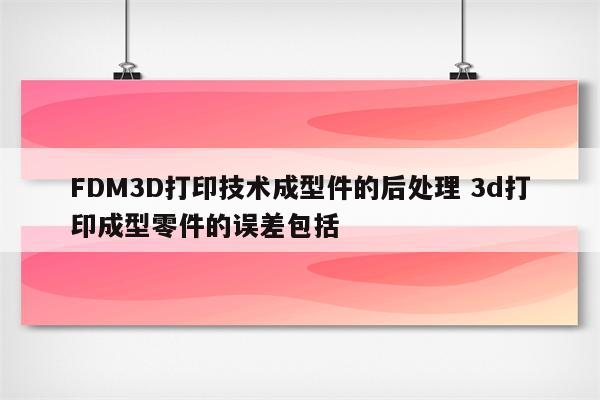 FDM3D打印技术成型件的后处理 3d打印成型零件的误差包括