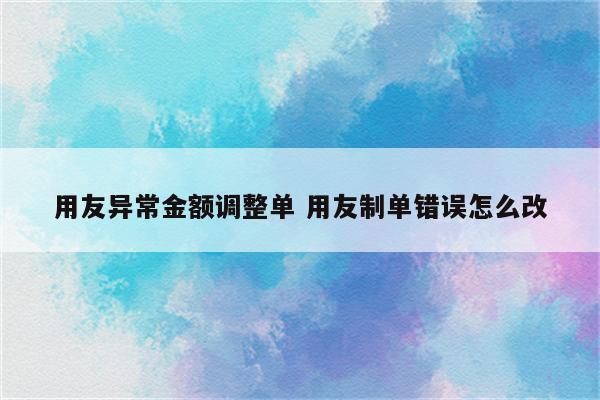 用友异常金额调整单 用友制单错误怎么改