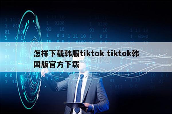 怎样下载韩服tiktok tiktok韩国版官方下载