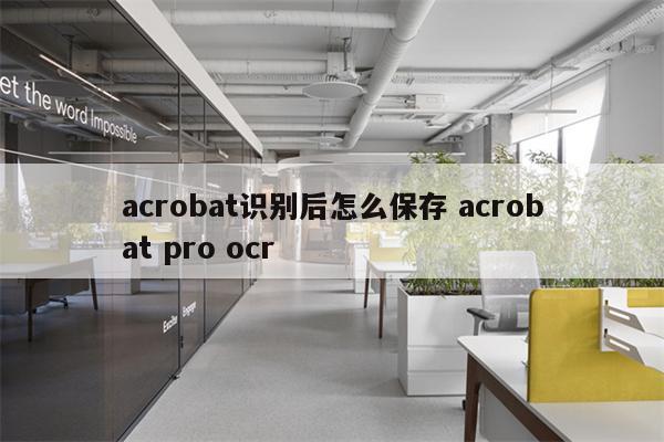 acrobat识别后怎么保存 acrobat pro ocr