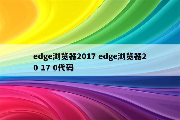 edge浏览器2017 edge浏览器20 17 0代码