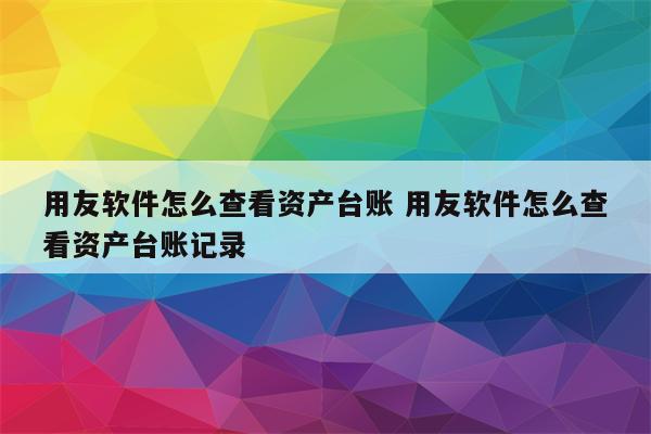 用友软件怎么查看资产台账 用友软件怎么查看资产台账记录