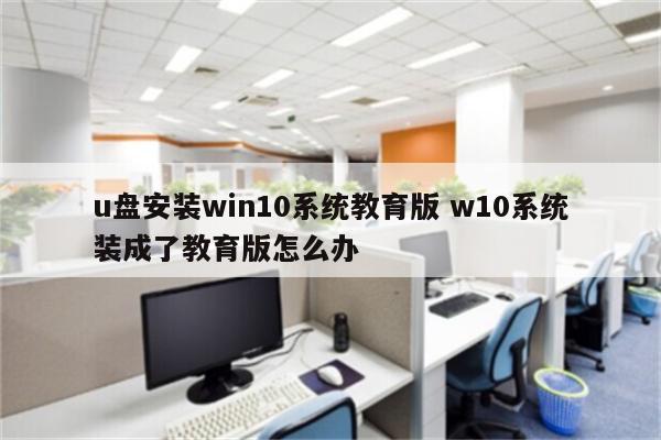 u盘安装win10系统教育版 w10系统装成了教育版怎么办