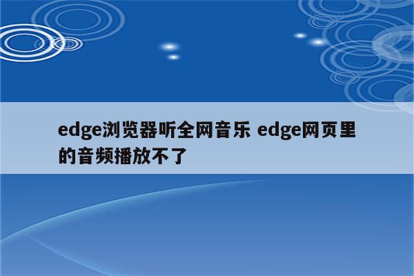 edge浏览器听全网音乐 edge网页里的音频播放不了