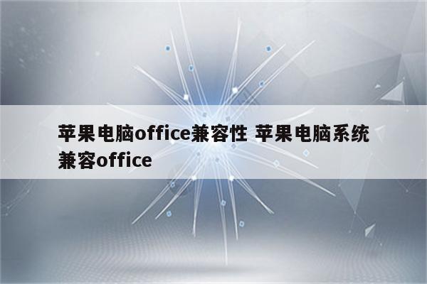 苹果电脑office兼容性 苹果电脑系统兼容office