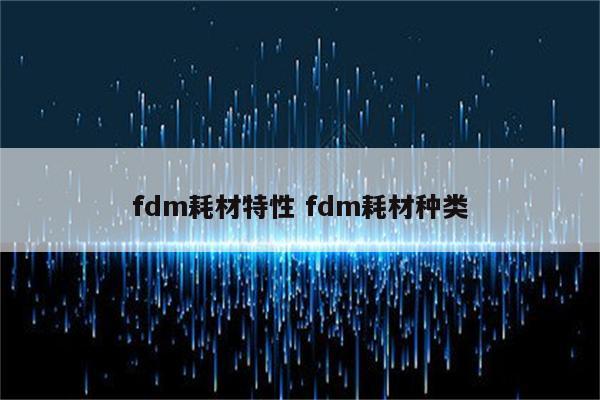 fdm耗材特性 fdm耗材种类