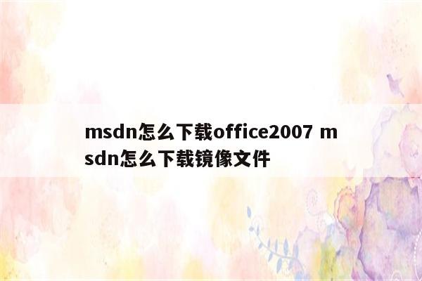 msdn怎么下载office2007 msdn怎么下载镜像文件