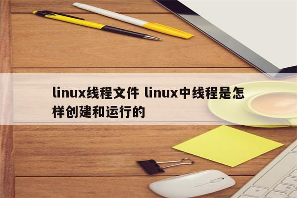 linux线程文件 linux中线程是怎样创建和运行的