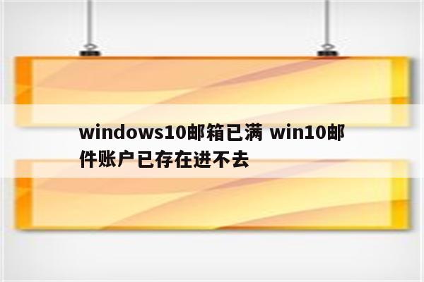 windows10邮箱已满 win10邮件账户已存在进不去