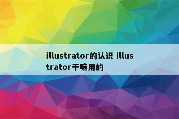 illustrator的认识 illustrator干嘛用的
