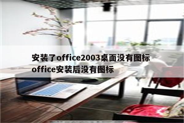安装了office2003桌面没有图标 office安装后没有图标