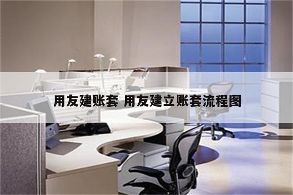 用友建账套 用友建立账套流程图