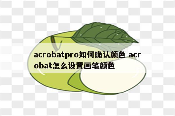 acrobatpro如何确认颜色 acrobat怎么设置画笔颜色