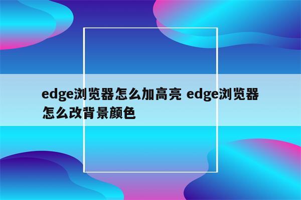edge浏览器怎么加高亮 edge浏览器怎么改背景颜色