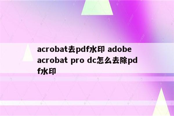 acrobat去pdf水印 adobe acrobat pro dc怎么去除pdf水印