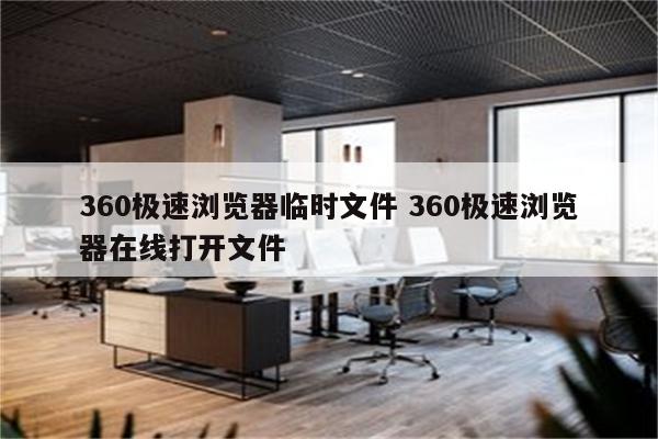 360极速浏览器临时文件 360极速浏览器在线打开文件