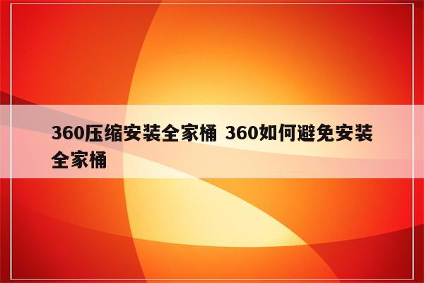 360压缩安装全家桶 360如何避免安装全家桶