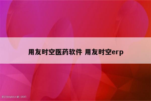 用友时空医药软件 用友时空erp