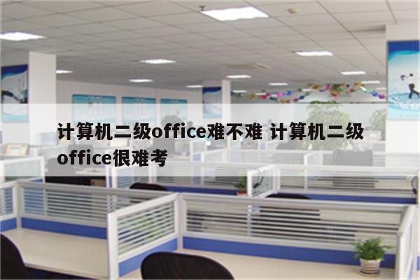 计算机二级office难不难 计算机二级office很难考