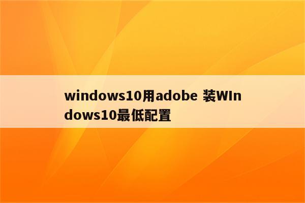 windows10用adobe 装WIndows10最低配置