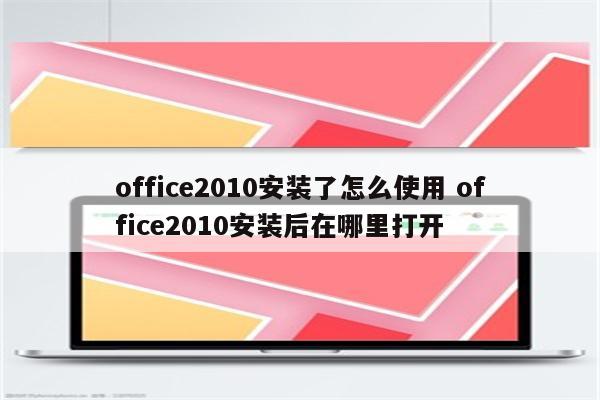 office2010安装了怎么使用 office2010安装后在哪里打开