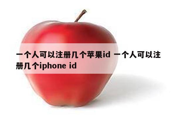一个人可以注册几个苹果id 一个人可以注册几个iphone id