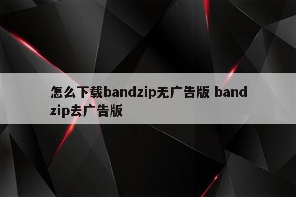 怎么下载bandzip无广告版 bandzip去广告版