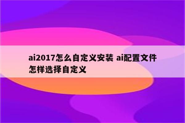 ai2017怎么自定义安装 ai配置文件怎样选择自定义