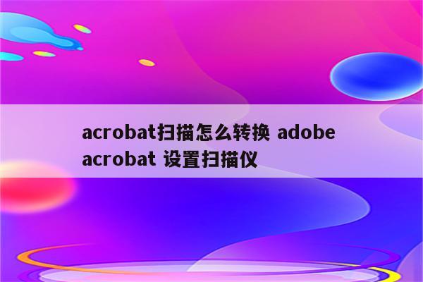 acrobat扫描怎么转换 adobe acrobat 设置扫描仪