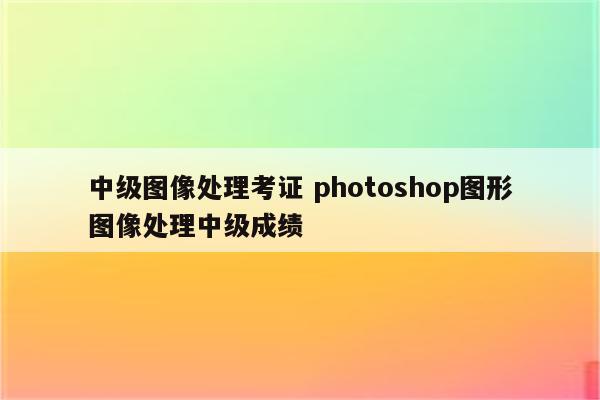 中级图像处理考证 photoshop图形图像处理中级成绩