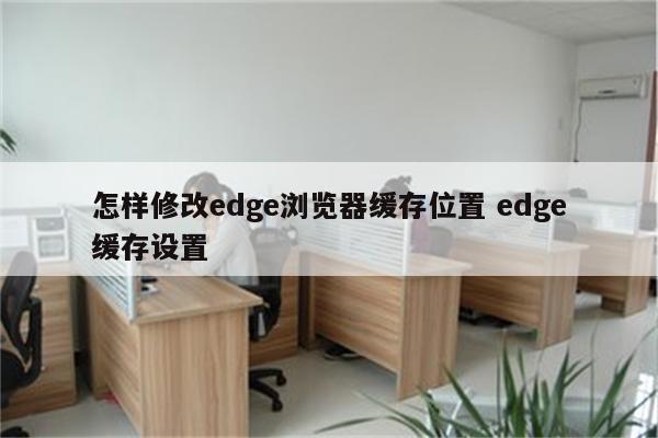 怎样修改edge浏览器缓存位置 edge缓存设置