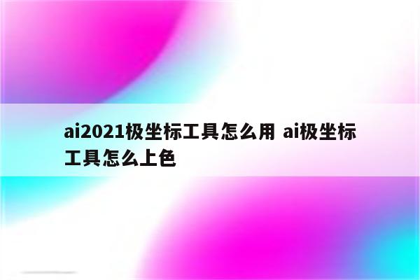 ai2021极坐标工具怎么用 ai极坐标工具怎么上色