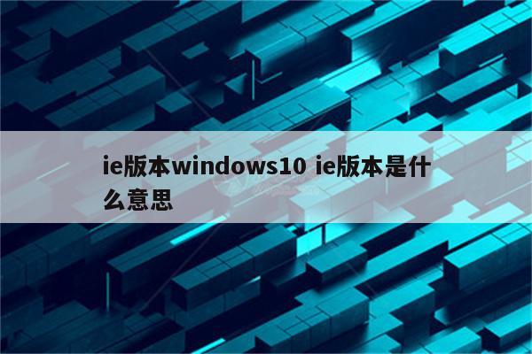 ie版本windows10 ie版本是什么意思