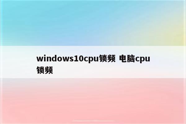 windows10cpu锁频 电脑cpu锁频