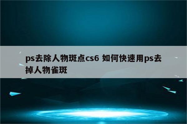 ps去除人物斑点cs6 如何快速用ps去掉人物雀斑