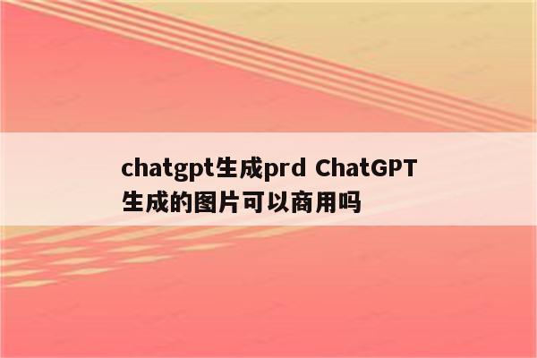 chatgpt生成prd ChatGPT生成的图片可以商用吗