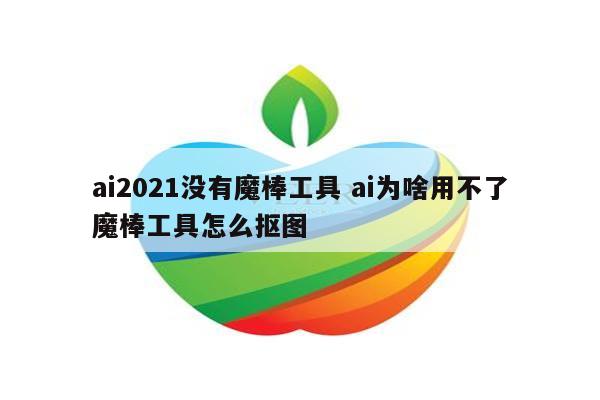 ai2021没有魔棒工具 ai为啥用不了魔棒工具怎么抠图