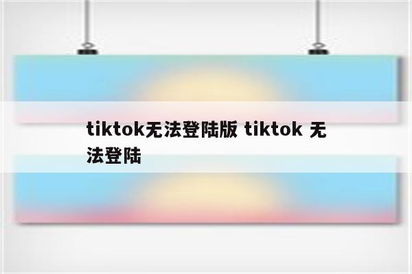 tiktok无法登陆版 tiktok 无法登陆